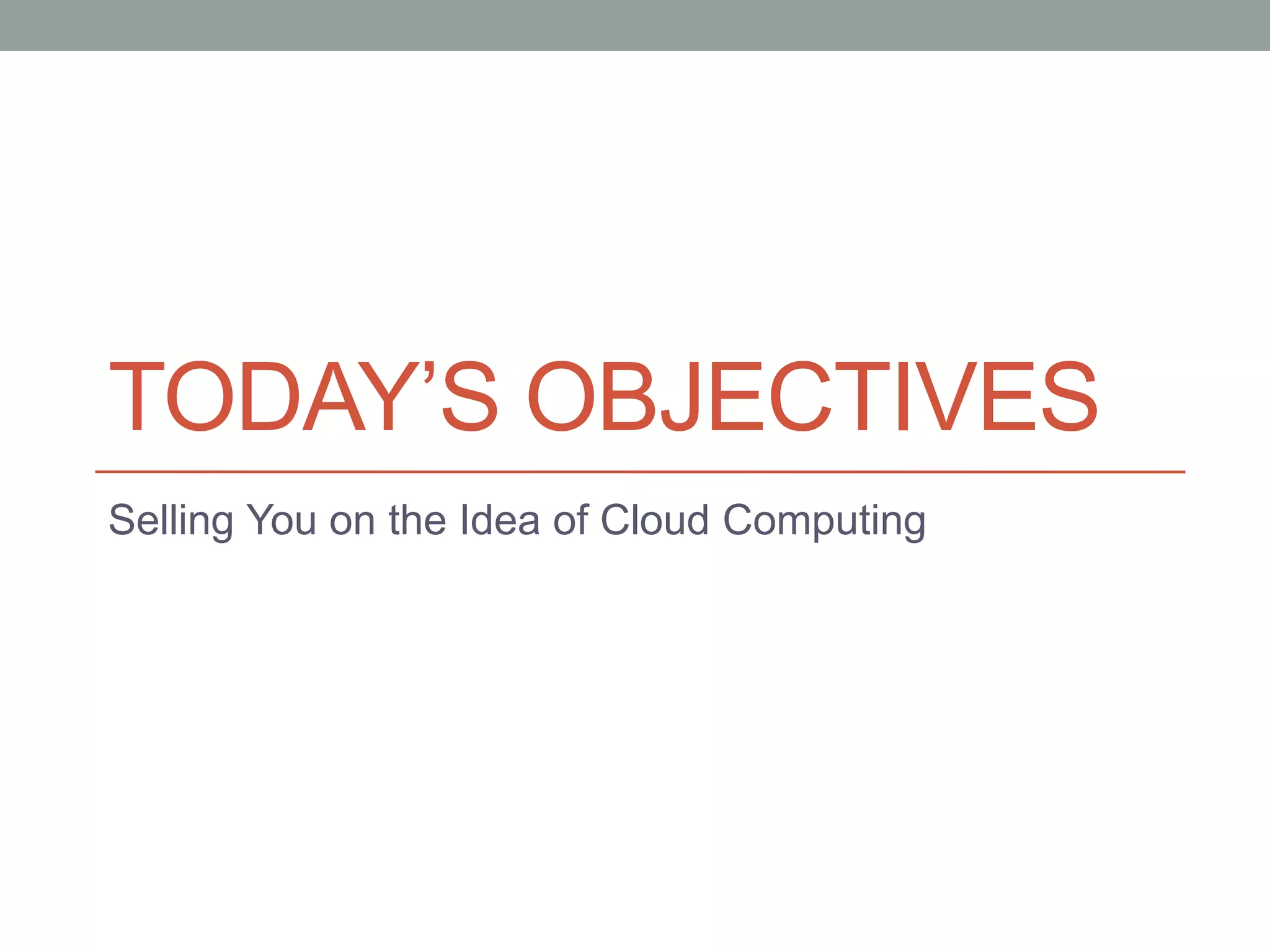 TODAY’S OBJECTIVES
Selling You on the Idea of Cloud Computing
 