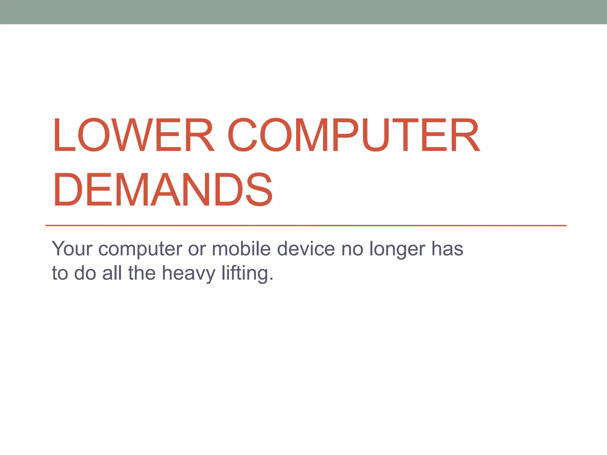 LOWER COMPUTER
DEMANDS
Your computer or mobile device no longer has
to do all the heavy lifting.
 