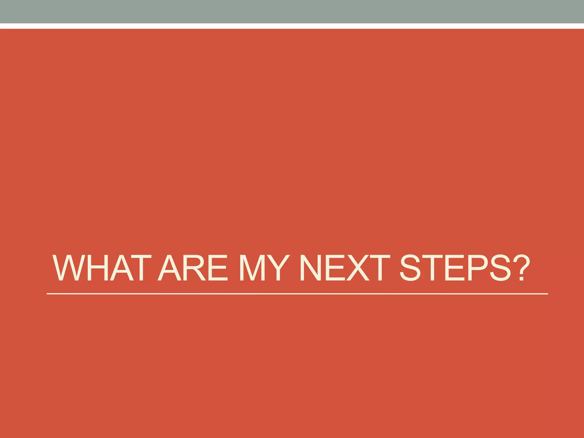 WHAT ARE MY NEXT STEPS?
 