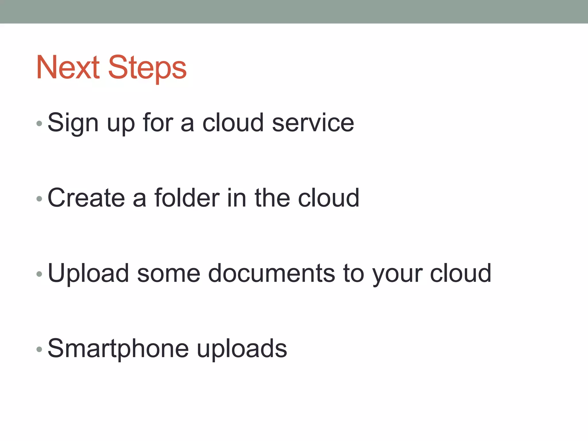 Next Steps
• Sign up for a cloud service
• Create a folder in the cloud
• Upload some documents to your cloud
• Smartphone uploads
 