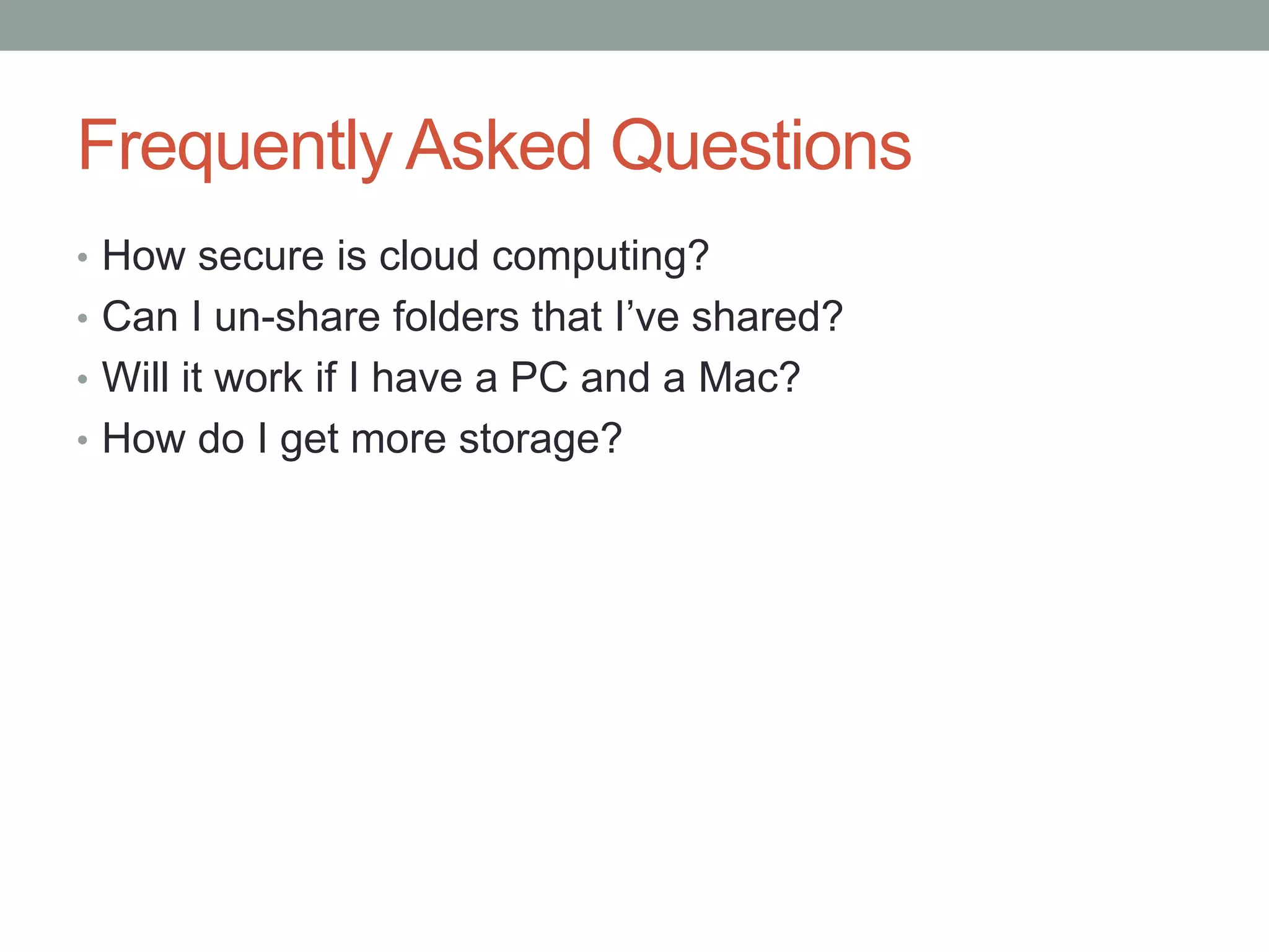 Frequently Asked Questions
• How secure is cloud computing?
• Can I un-share folders that I’ve shared?
• Will it work if I have a PC and a Mac?
• How do I get more storage?
 