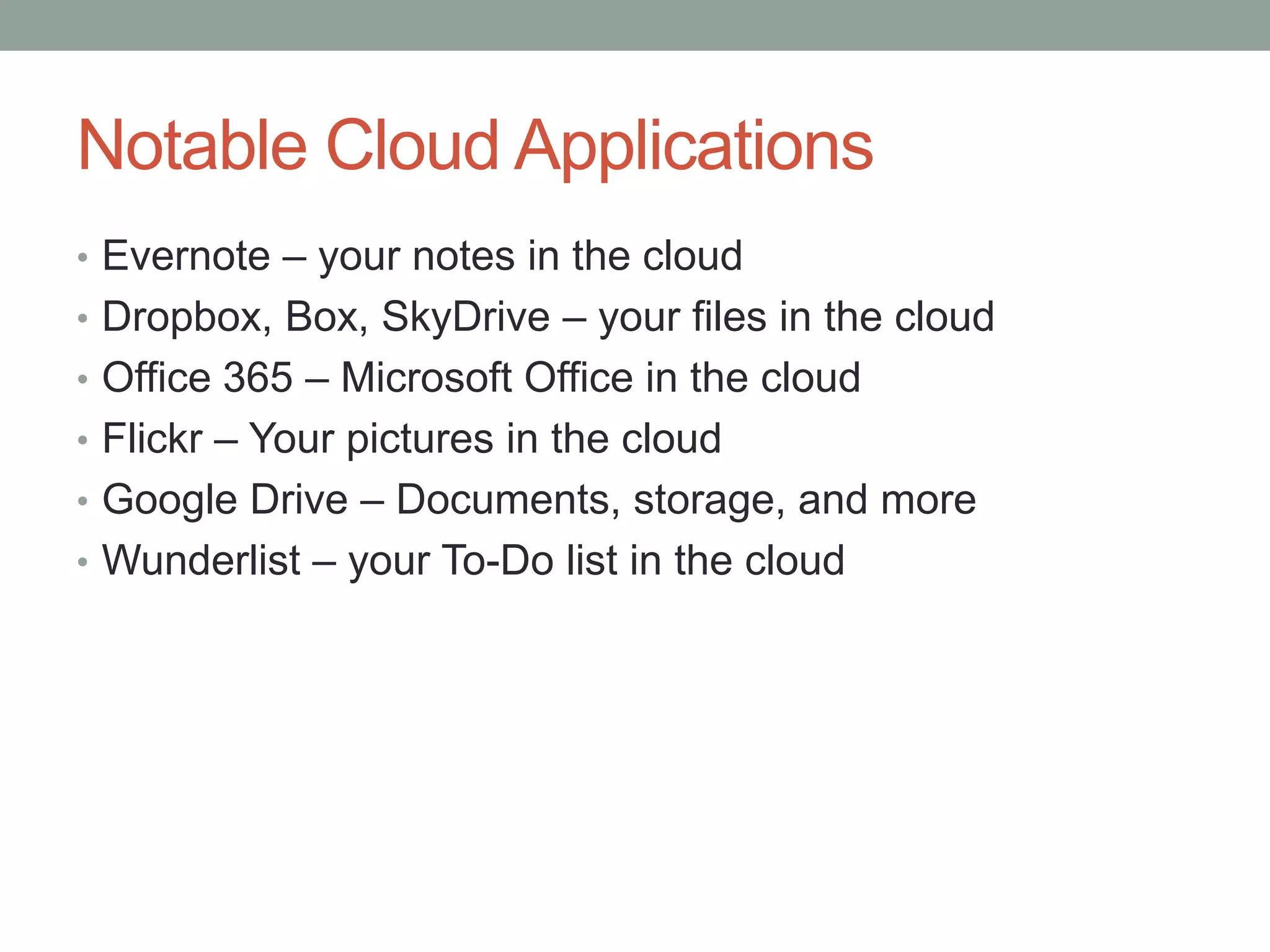 Notable Cloud Applications
• Evernote – your notes in the cloud
• Dropbox, Box, SkyDrive – your files in the cloud
• Office 365 – Microsoft Office in the cloud
• Flickr – Your pictures in the cloud
• Google Drive – Documents, storage, and more
• Wunderlist – your To-Do list in the cloud
 