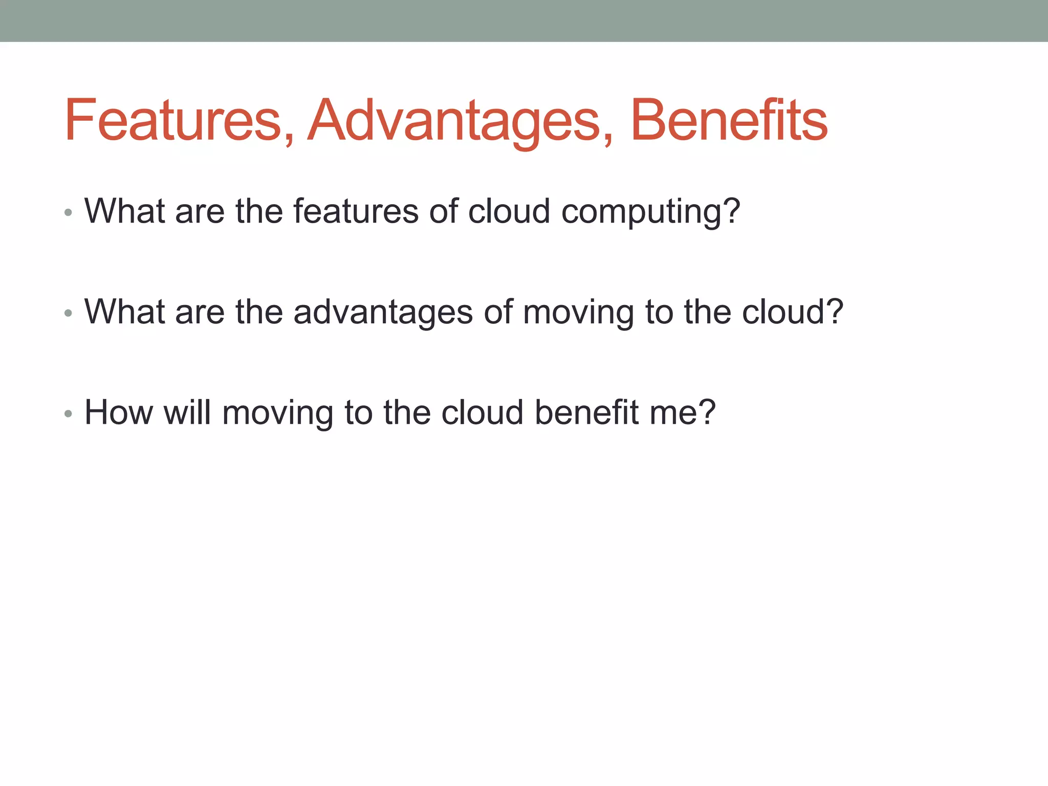 Features, Advantages, Benefits
• What are the features of cloud computing?
• What are the advantages of moving to the cloud?
• How will moving to the cloud benefit me?
 