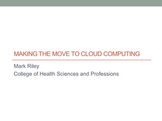 MAKING THE MOVE TO CLOUD COMPUTING
Mark Riley
College of Health Sciences and Professions
 