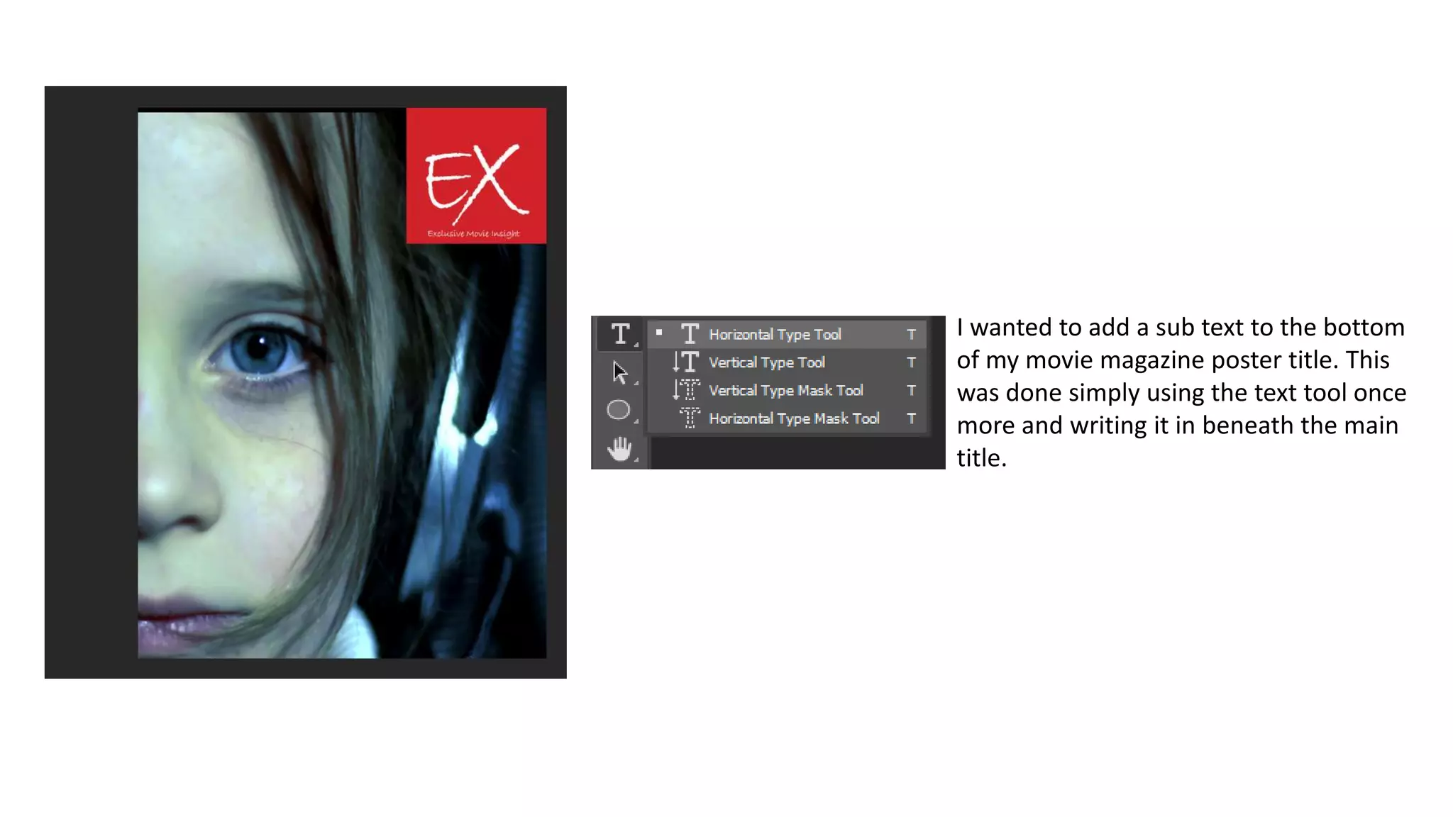 I wanted to add a sub text to the bottom
of my movie magazine poster title. This
was done simply using the text tool once
more and writing it in beneath the main
title.
 