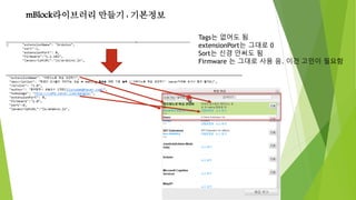 mBlock라이브러리 만들기 : 기본정보
Tags는 없어도 됨
extensionPort는 그대로 0
Sort는 신경 안써도 됨
Firmware 는 그대로 사용 음. 이건 고민이 필요함
 