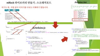 mBlock 라이브러리 만들기 : 스크래치모드
Js/Arduino.js
Arduino.ino
여기는 뭐.. 저랑 같이 이야기를 나눠도 이해하기 힘듭니다.
 