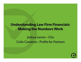 Understanding Law Firm Financials:
Making the Numbers Work
Joshua Lenon – Clio
Colin Cameron - Profits for Partners
 