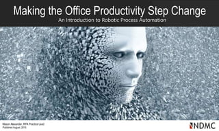 Making the Office Productivity Step Change
An Introduction to Robotic Process Automation
Mason Alexander, RPA Practice Lead
Published August, 2015
 