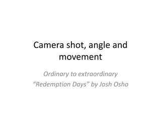 Camera shot, angle and
movement
Ordinary to extraordinary
“Redemption Days” by Josh Osho
 