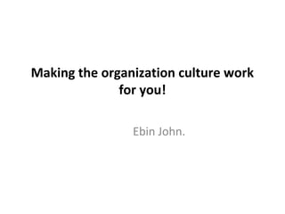 Making the organization culture work
for you!
Ebin John.
 