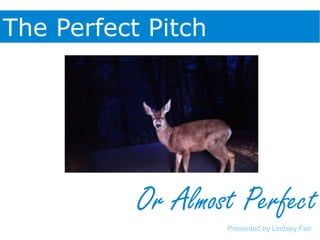 The Perfect Pitch
Or Almost Perfect
Presented by Lindsey Fair
 