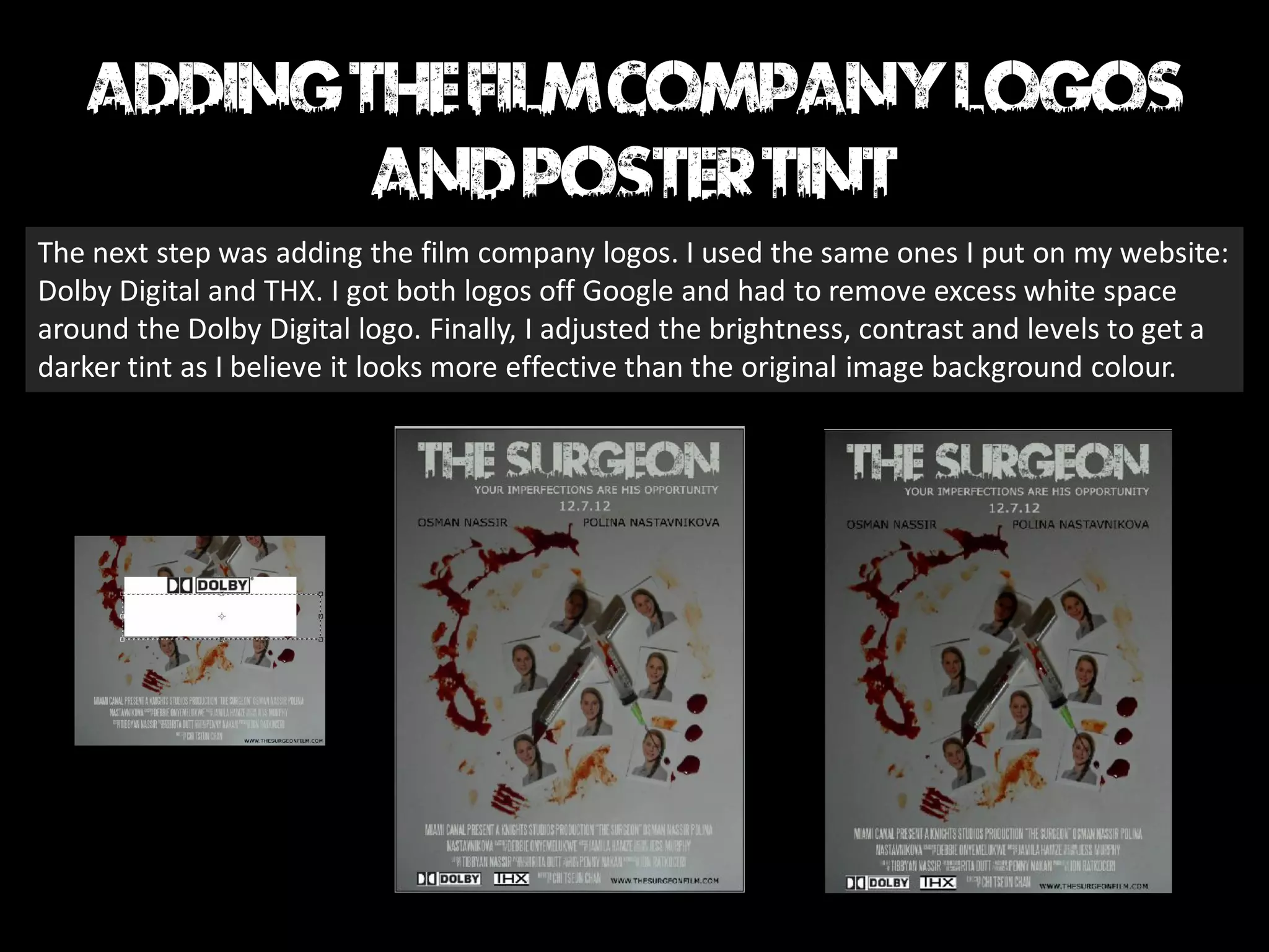 The next step was adding the film company logos. I used the same ones I put on my website:
Dolby Digital and THX. I got both logos off Google and had to remove excess white space
around the Dolby Digital logo. Finally, I adjusted the brightness, contrast and levels to get a
darker tint as I believe it looks more effective than the original image background colour.
 