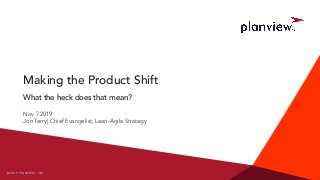 © 2 0 1 9 P L A N V I E W , I N C . / /© 2 0 1 9 P L A N V I E W , I N C .
Making the Product Shift
What the heck does that mean?
Nov 7 2019
Jon Terry| Chief Evangelist, Lean-Agile Strategy
 