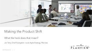© 2019 Planview, Inc. | 1
Making the Product Shift
What the heck does that mean?
Jon Terry, Chief Evangelist – Lean-Agile Strategy, Planview
 