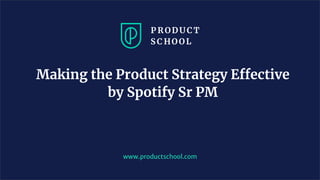 Making the Product Strategy Effective
by Spotify Sr PM
www.productschool.com
 