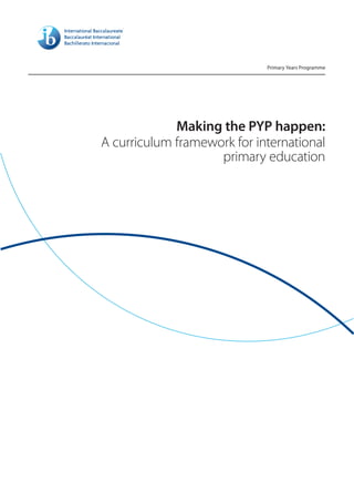 Primary Years Programme




             Making the PYP happen:
A curriculum framework for international
                    primary education
 