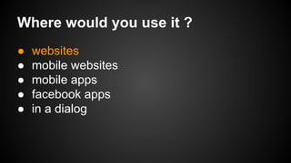 Where would you use it ?
●
●
●
●
●

websites
mobile websites
mobile apps
facebook apps
in a dialog

 