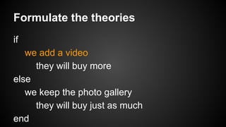 Formulate the theories
if
we add a video
they will buy more
else
we keep the photo gallery
they will buy just as much
end

 