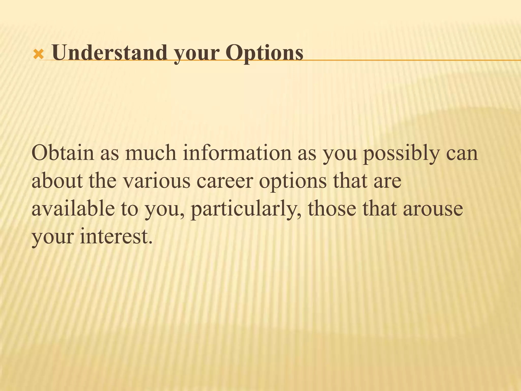  Understand your Options
Obtain as much information as you possibly can
about the various career options that are
available to you, particularly, those that arouse
your interest.
 