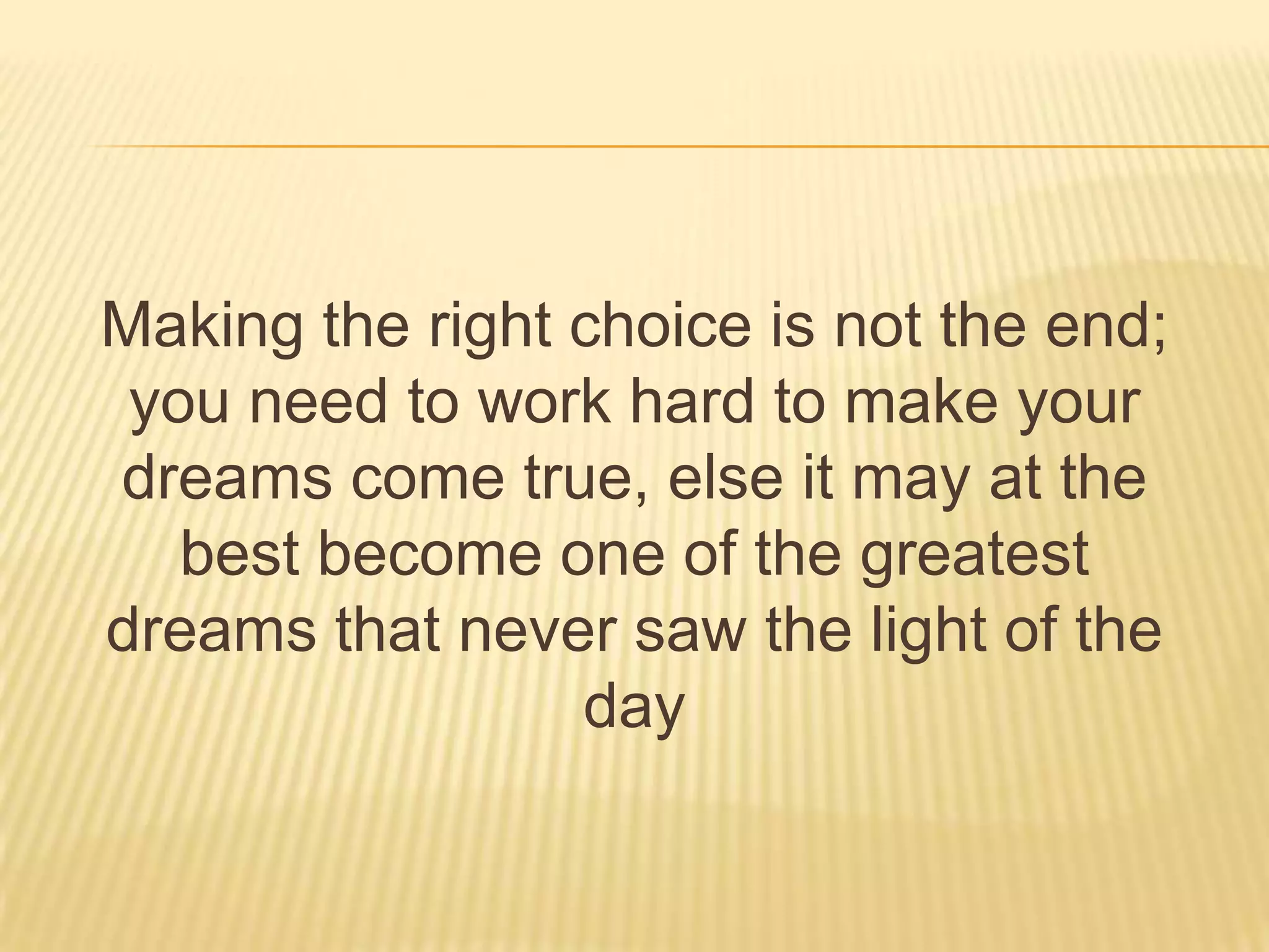 Making the right choice is not the end;
you need to work hard to make your
dreams come true, else it may at the
best become one of the greatest
dreams that never saw the light of the
day
 