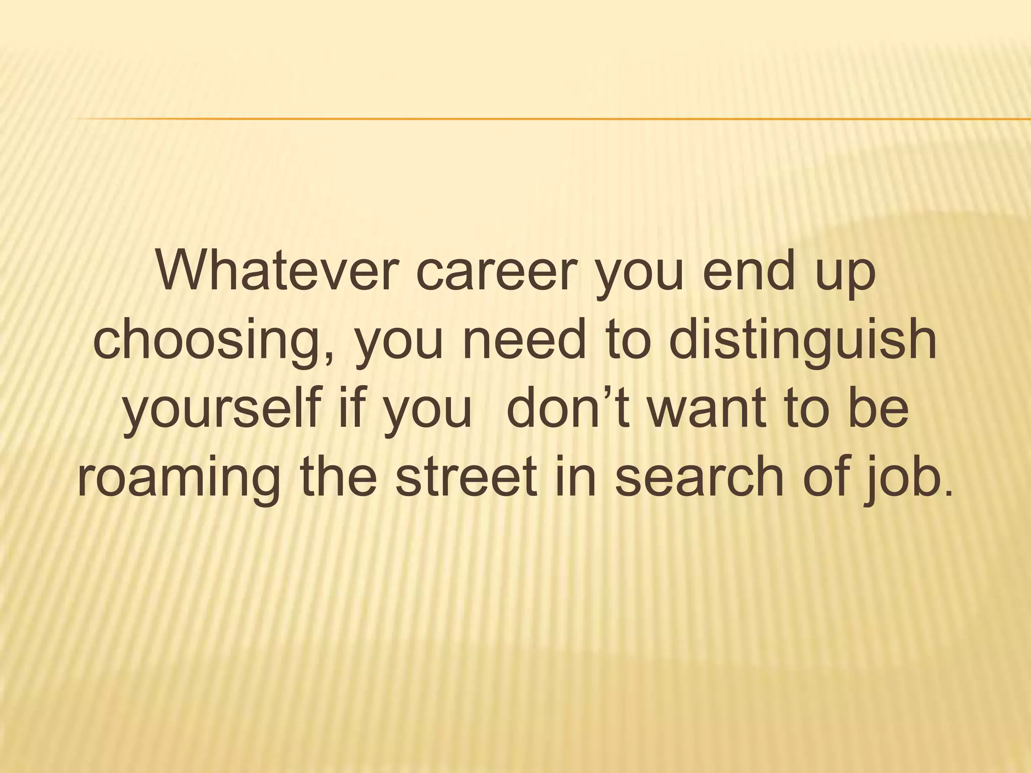 Whatever career you end up
choosing, you need to distinguish
yourself if you don’t want to be
roaming the street in search of job.
 