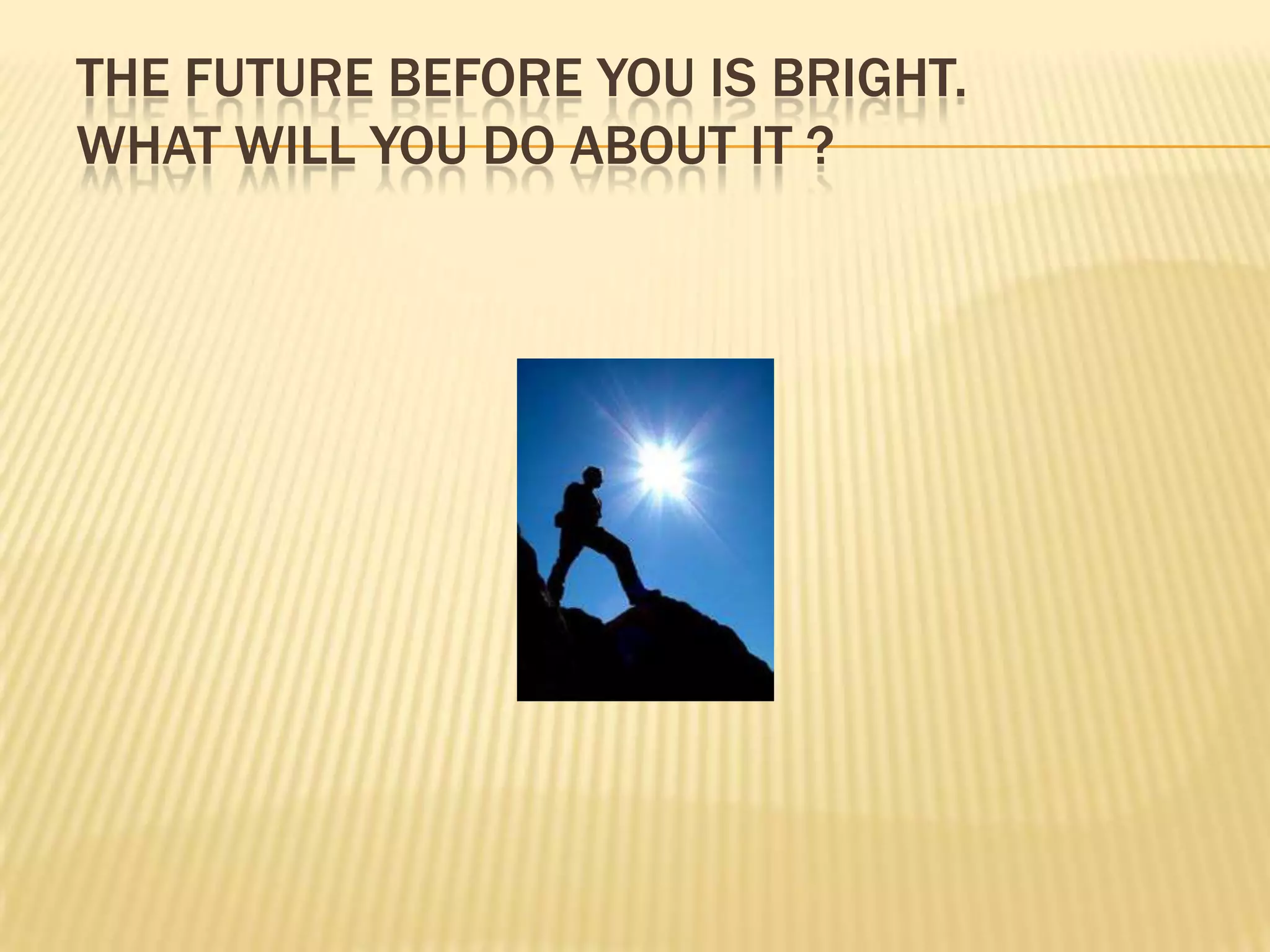 THE FUTURE BEFORE YOU IS BRIGHT.
WHAT WILL YOU DO ABOUT IT ?
 