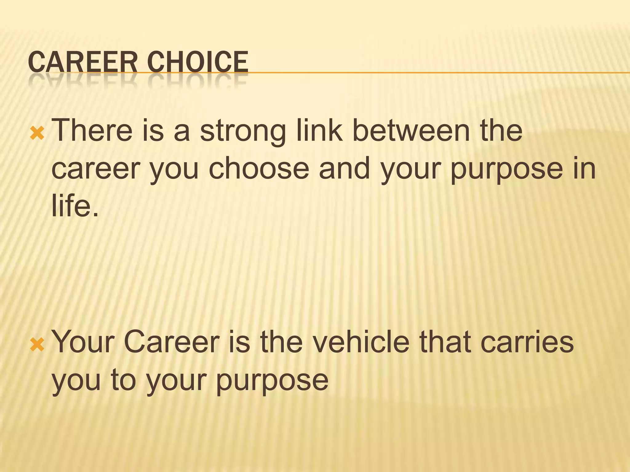 CAREER CHOICE
 There is a strong link between the
career you choose and your purpose in
life.
 Your Career is the vehicle that carries
you to your purpose
 