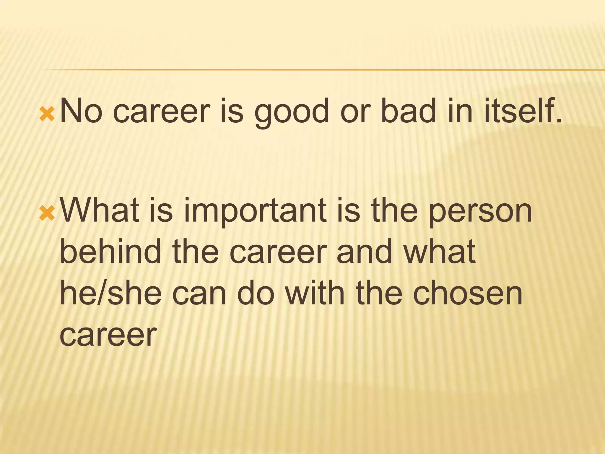 No career is good or bad in itself.
What is important is the person
behind the career and what
he/she can do with the chosen
career
 