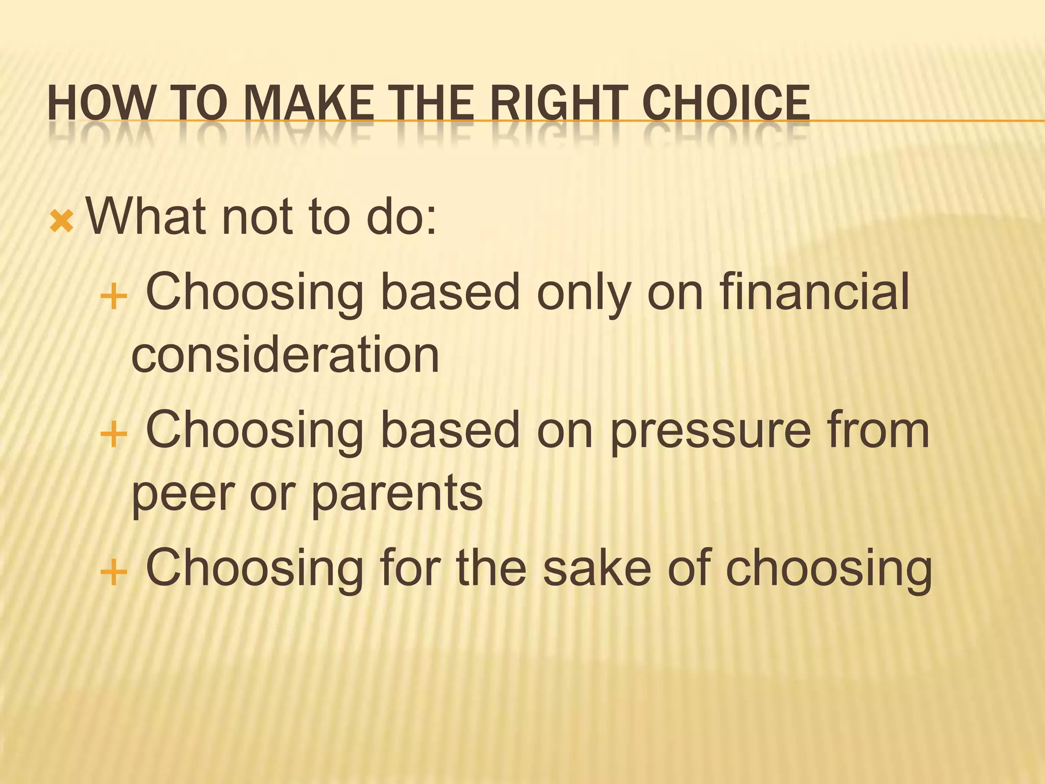 HOW TO MAKE THE RIGHT CHOICE
 What not to do:
 Choosing based only on financial
consideration
 Choosing based on pressure from
peer or parents
 Choosing for the sake of choosing
 