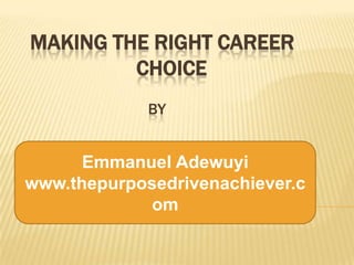 MAKING THE RIGHT CAREER
CHOICE
BY
By
Emmanuel Adewuyi
www.thepurposedrivenachiever.com
Emmanuel Adewuyi
www.thepurposedrivenachiever.c
om
 