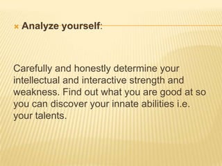  Analyze yourself:
Carefully and honestly determine your
intellectual and interactive strength and
weakness. Find out wha...