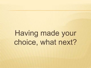 Having made your
choice, what next?
 