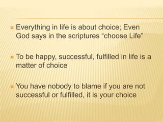  Everything in life is about choice; Even
God says in the scriptures “choose Life”
 To be happy, successful, fulfilled i...