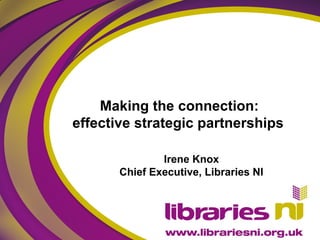 Making the connection:
effective strategic partnerships
Irene Knox
Chief Executive, Libraries NI
 