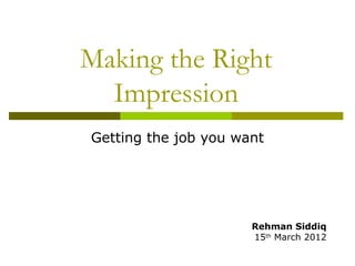 Making the Right
Impression
Getting the job you want

Rehman Siddiq
15th March 2012

 