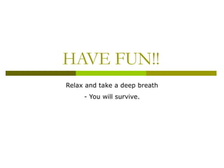 HAVE FUN!!
Relax and take a deep breath
- You will survive.

 