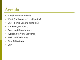 Agenda
• A Few Words of Advice …
• What Employers are Looking for?
• CVs – Some General Principles
• The Key Questions?
• Dress and Deportment
• Typical Interview Sequence
• Basic Interview Tips
• Case Interviews
• Q&A

 