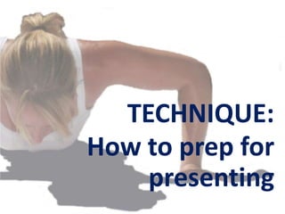 TECHNIQUE:
How to prep for
presenting
 