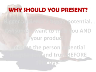 WHY SHOULD YOU PRESENT?
Bigger audience = bigger potential.
Consumers want to trust you AND
your product.
Become the perso...