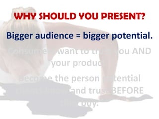 WHY SHOULD YOU PRESENT?
Bigger audience = bigger potential.
Consumers want to trust you AND
your product.
Become the perso...