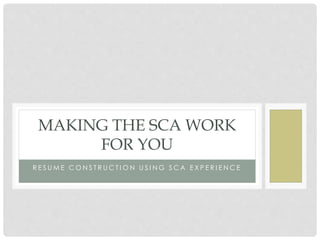 R E S U M E C O N S T R U C T I O N U S I N G S C A E X P E R I E N C E
MAKING THE SCA WORK
FOR YOU
 