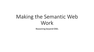 Making the Semantic Web
Work
Reasoning beyond OWL
 