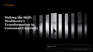Proprietary and confidential. Do not distribute.
August 15, 2017
Making the Shift:
Healthcare’s
Transformation to
Consumer-Centricity
 