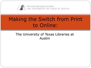 The University of Texas Libraries at Austin Making the Switch from Print to Online: 