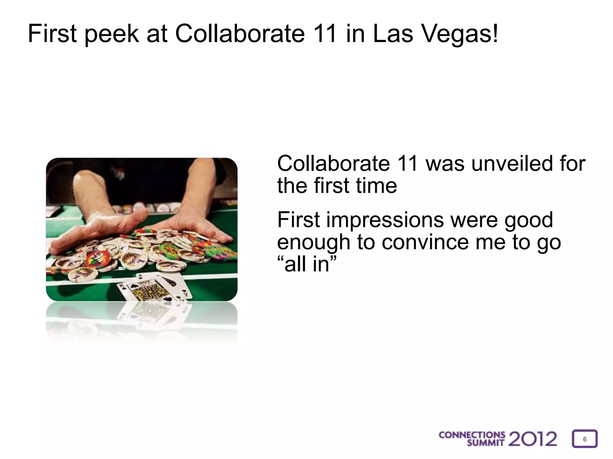 First peek at Collaborate 11 in Las Vegas!




                      Collaborate 11 was unveiled for
                      the first time
                      First impressions were good
                      enough to convince me to go
                      “all in”




                                                    6
 
