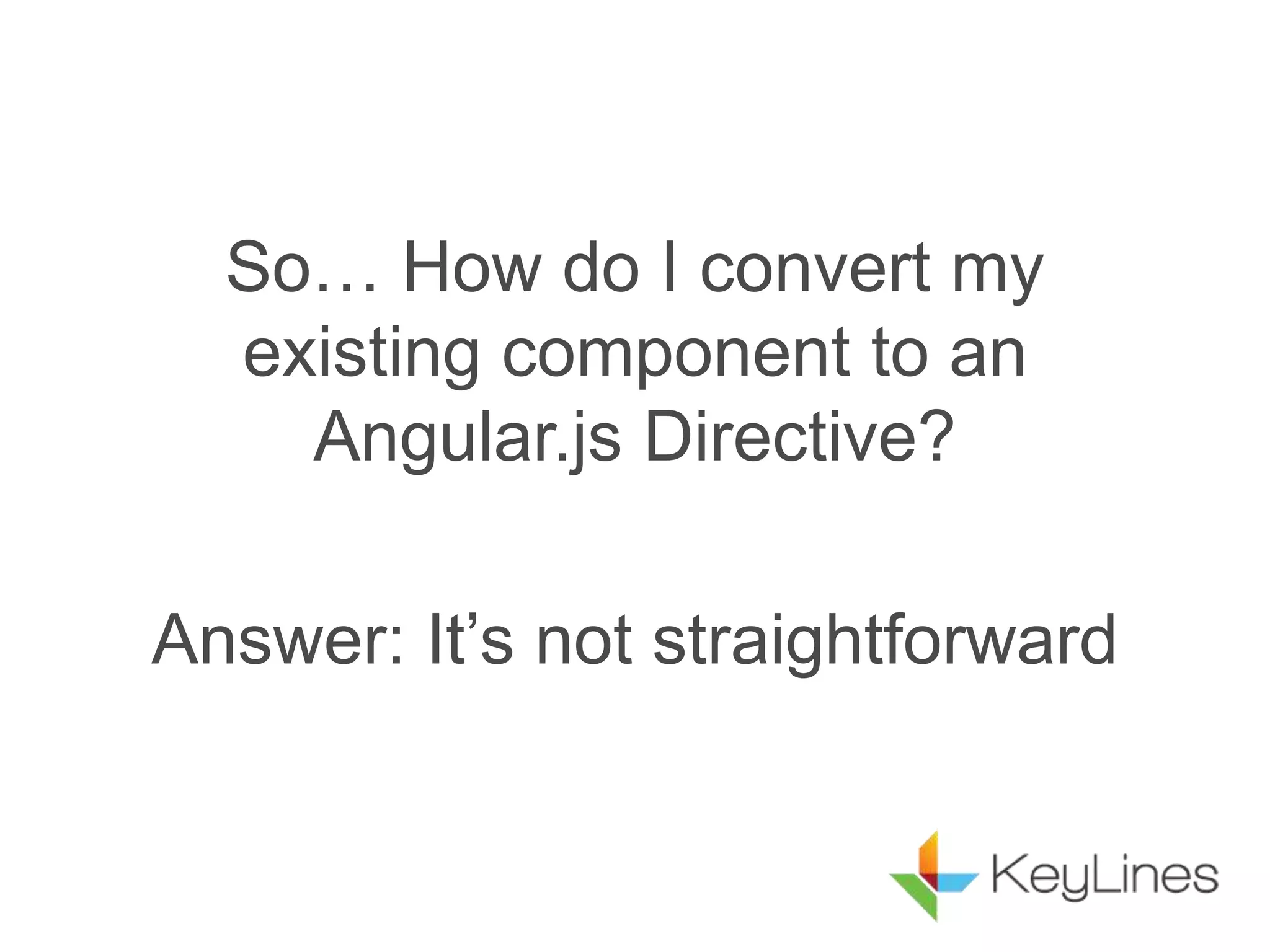 So… How do I convert my
existing component to an
Angular.js Directive?
Answer: It’s not straightforward
 