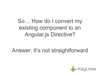 So… How do I convert my
existing component to an
Angular.js Directive?
Answer: It’s not straightforward
 