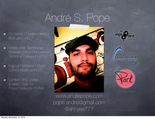 André S. Pope
Co-owner / Creative director
803 Labs, iNC.
Mobile Web Technology
Strategist Horry-Georgetown
Technical College (HGTC)
Adjunct Professor - Digital
Communications HGTC
Certiﬁed BBQ Judge
& Head Cook For
Proud Purveyors Of Pork
www.andrepope.com
pope.andre@gmail.com
@ahhyea777
labs
Monday, November 15, 2010
 