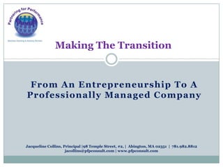 From An Entrepreneurship To A
Professionally Managed Company
Making The Transition
Jacqueline Collins, Principal |98 Temple Street, #2, | Abington, MA 02351 | 781.982.8812
jacollins@pfpconsult.com | www.pfpconsult.com
 